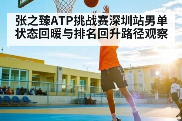 张之臻ATP挑战赛深圳站男单状态回暖与排名回升路径观察